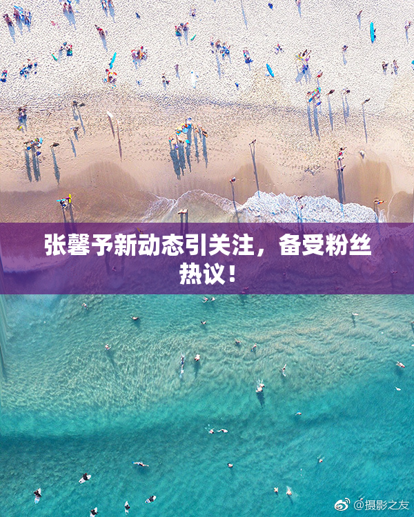 张馨予新动态引关注，备受粉丝热议！