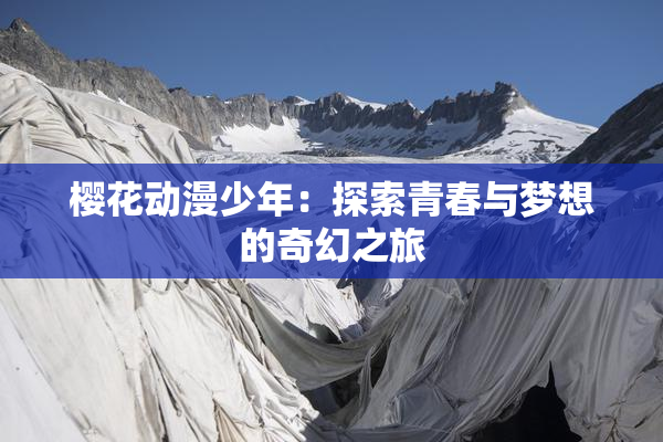 樱花动漫少年：探索青春与梦想的奇幻之旅