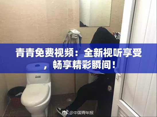 青青免费视频：全新视听享受，畅享精彩瞬间！