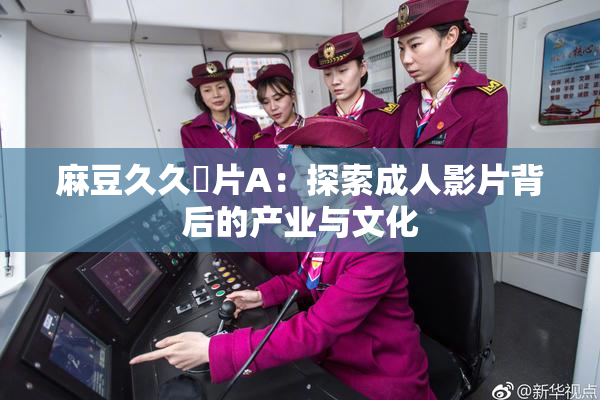 麻豆久久婬片A：探索成人影片背后的产业与文化