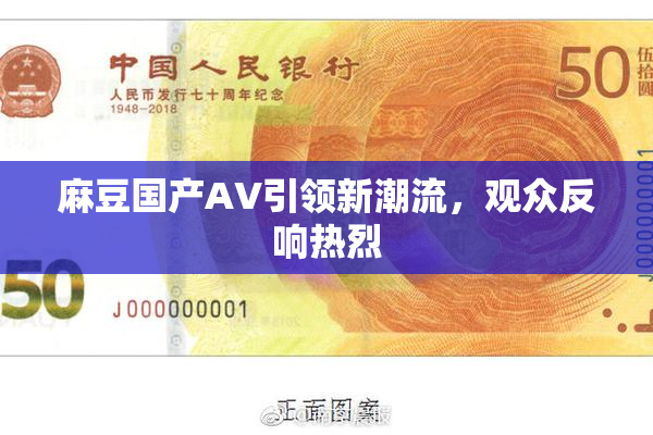 麻豆国产AV引领新潮流，观众反响热烈