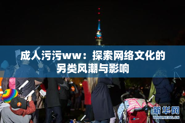 成人污污ww：探索网络文化的另类风潮与影响