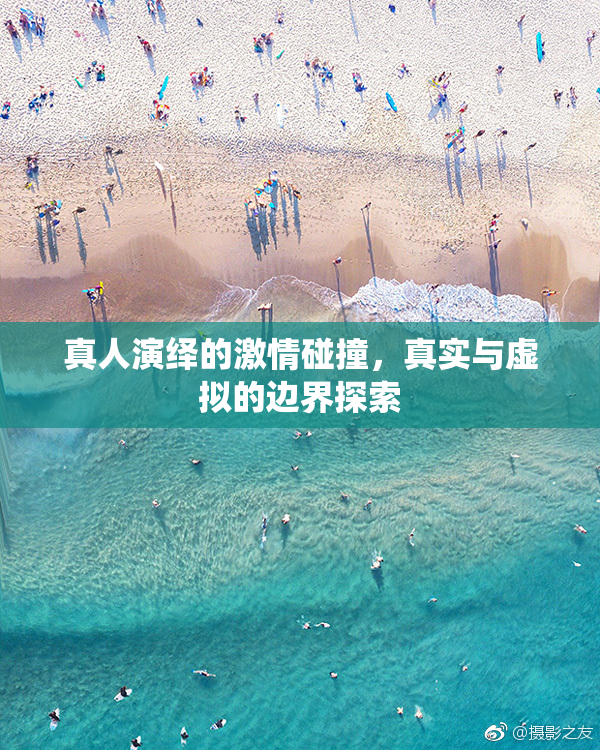 真人演绎的激情碰撞，真实与虚拟的边界探索