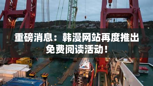 重磅消息：韩漫网站再度推出免费阅读活动！