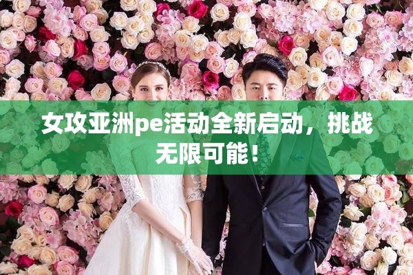 女攻亚洲pe活动全新启动，挑战无限可能！