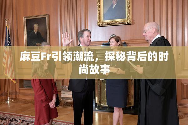 麻豆Fr引领潮流，探秘背后的时尚故事