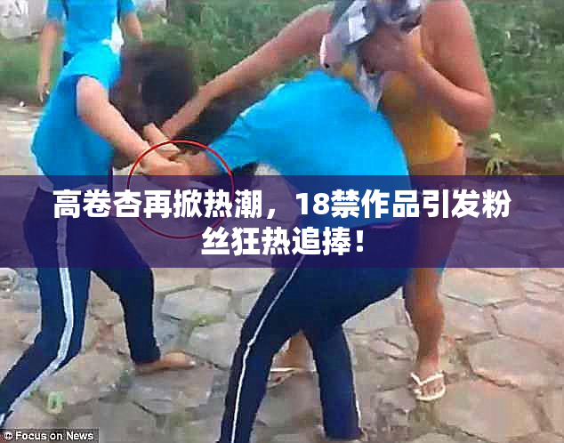 高卷杏再掀热潮，18禁作品引发粉丝狂热追捧！