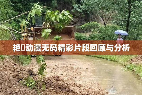 艳鉧动漫无码精彩片段回顾与分析