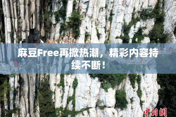 麻豆Free再掀热潮，精彩内容持续不断！