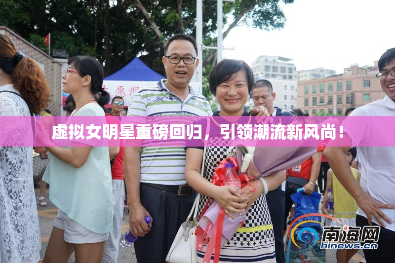 虚拟女明星重磅回归，引领潮流新风尚！