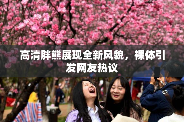 高清胖熊展现全新风貌，裸体引发网友热议