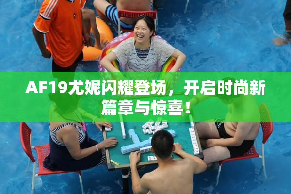 AF19尤妮闪耀登场，开启时尚新篇章与惊喜！
