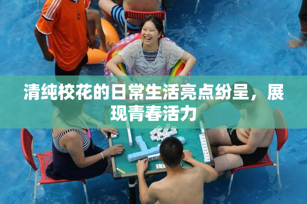 清纯校花的日常生活亮点纷呈，展现青春活力