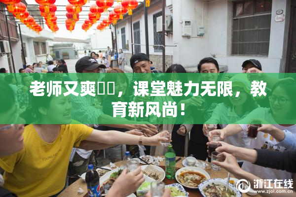 老师又爽❌‌，课堂魅力无限，教育新风尚！