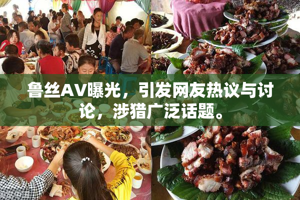 鲁丝AV曝光，引发网友热议与讨论，涉猎广泛话题。