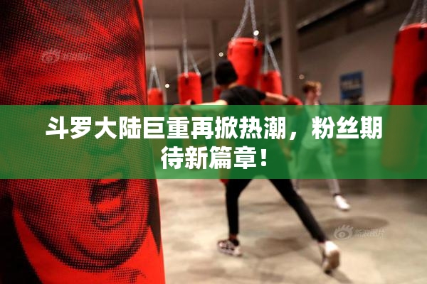 斗罗大陆巨重再掀热潮，粉丝期待新篇章！