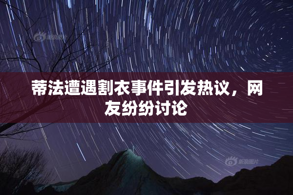 蒂法遭遇割衣事件引发热议，网友纷纷讨论