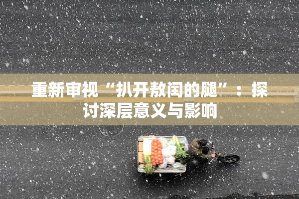 重新审视“扒开敖闰的腿”：探讨深层意义与影响