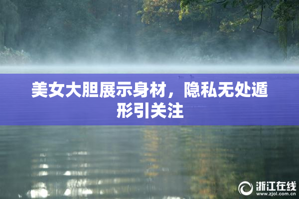 美女大胆展示身材，隐私无处遁形引关注