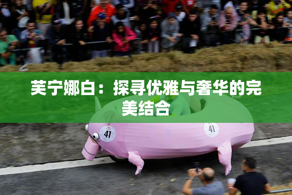 芙宁娜白：探寻优雅与奢华的完美结合