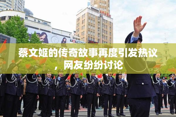蔡文姬的传奇故事再度引发热议，网友纷纷讨论