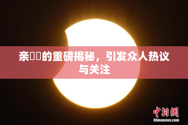 亲妺妺的重磅揭秘，引发众人热议与关注