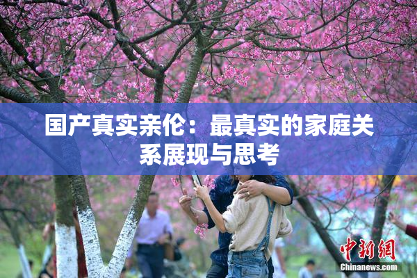 国产真实亲伦：最真实的家庭关系展现与思考