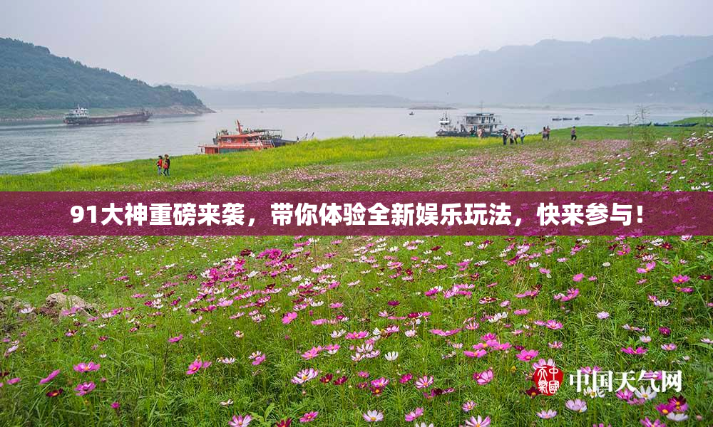 91大神重磅来袭，带你体验全新娱乐玩法，快来参与！
