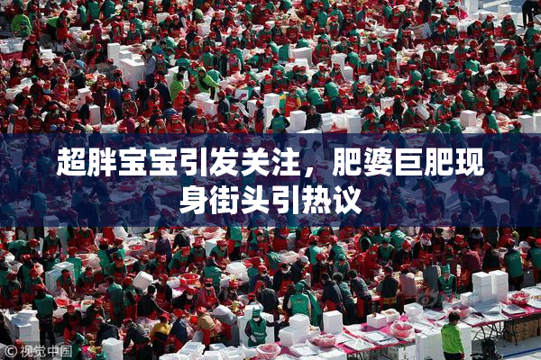 超胖宝宝引发关注，肥婆巨肥现身街头引热议