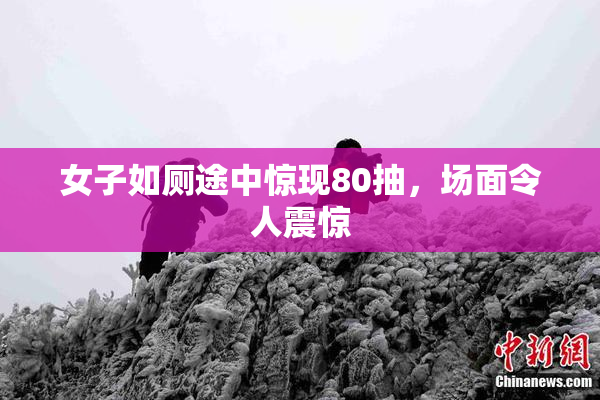 女子如厕途中惊现80抽，场面令人震惊