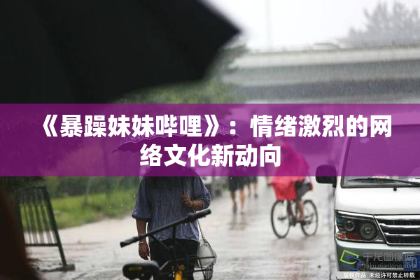 《暴躁妹妹哔哩》：情绪激烈的网络文化新动向