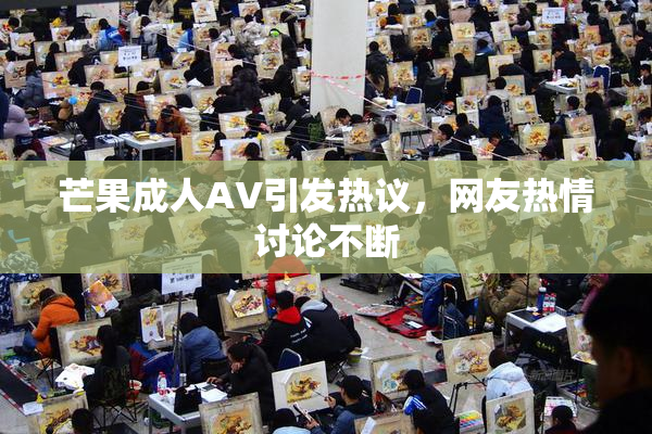 芒果成人AV引发热议，网友热情讨论不断