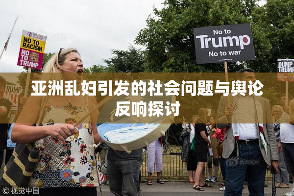 亚洲乱妇引发的社会问题与舆论反响探讨