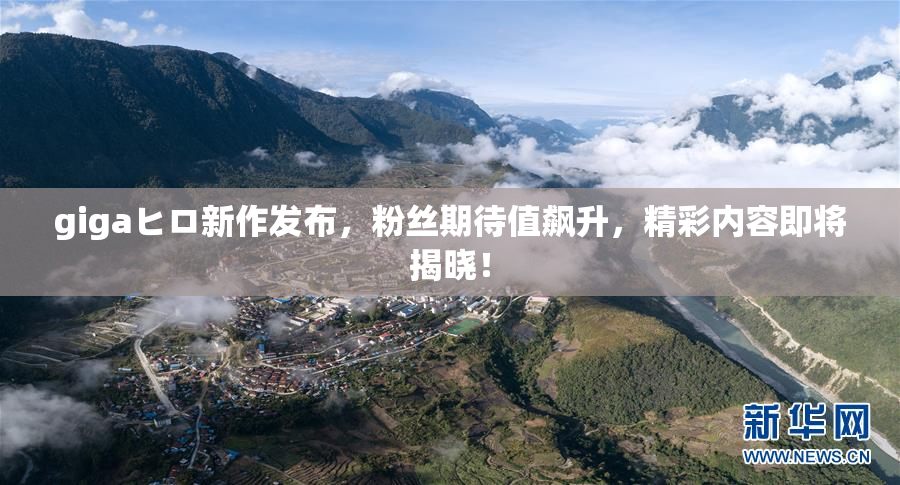 gigaヒロ新作发布，粉丝期待值飙升，精彩内容即将揭晓！