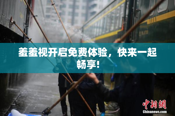 羞羞视开启免费体验，快来一起畅享!