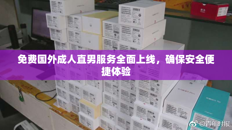 免费国外成人直男服务全面上线，确保安全便捷体验