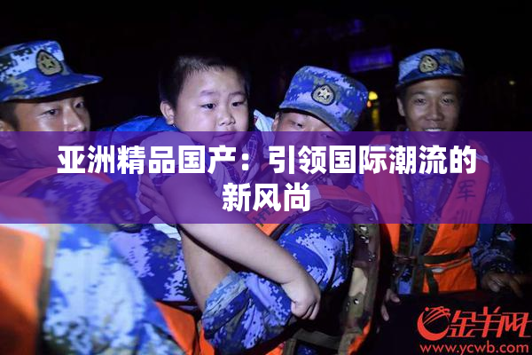 亚洲精品国产：引领国际潮流的新风尚