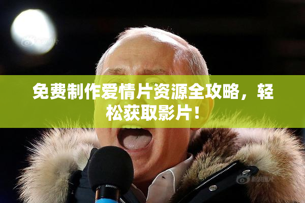 免费制作爱情片资源全攻略，轻松获取影片！