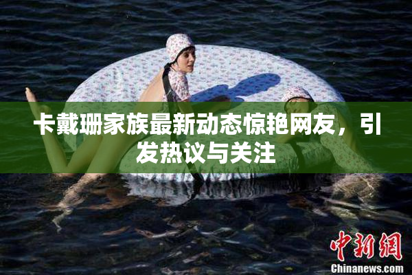 卡戴珊家族最新动态惊艳网友，引发热议与关注
