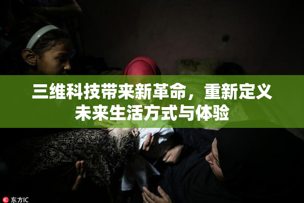 三维科技带来新革命，重新定义未来生活方式与体验