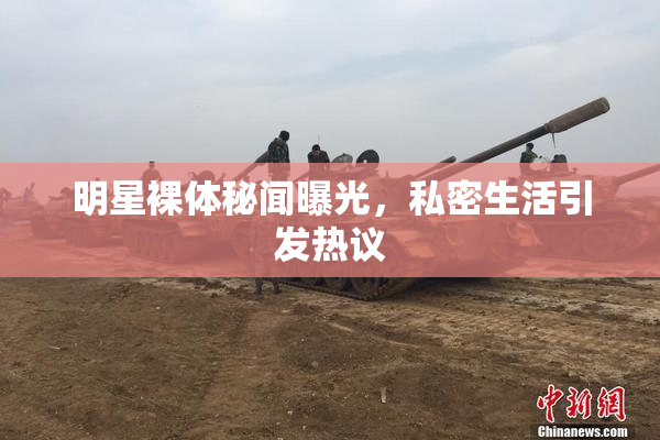 明星裸体秘闻曝光，私密生活引发热议