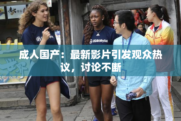成人国产：最新影片引发观众热议，讨论不断