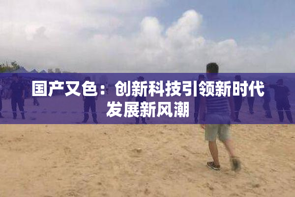国产又色：创新科技引领新时代发展新风潮
