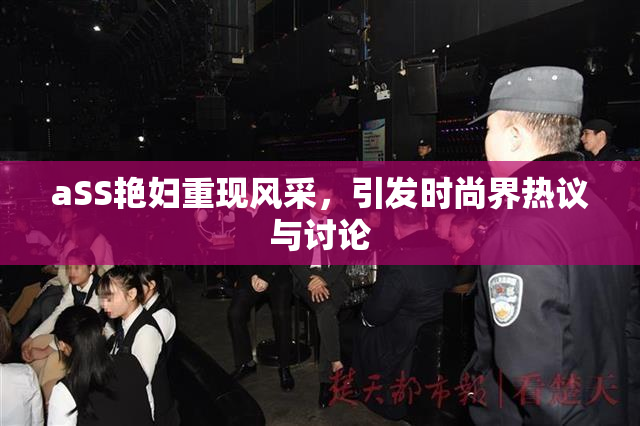 aSS艳妇重现风采，引发时尚界热议与讨论