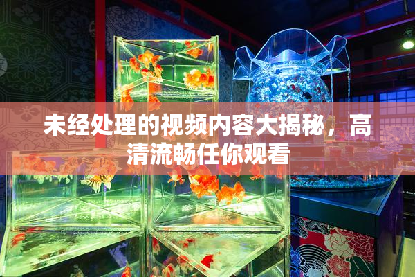 未经处理的视频内容大揭秘，高清流畅任你观看