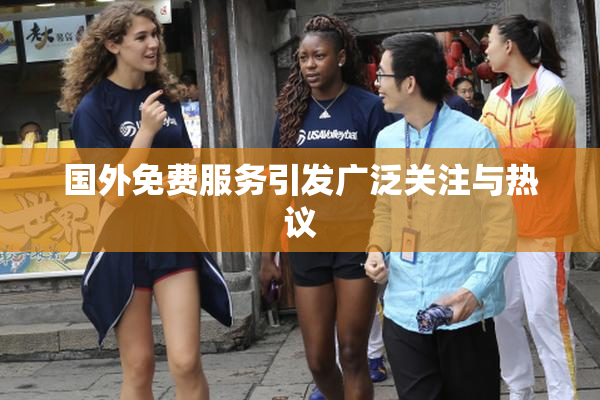 国外免费服务引发广泛关注与热议