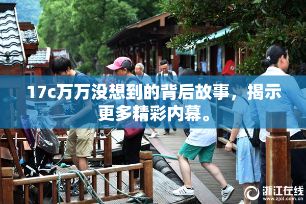 17c万万没想到的背后故事，揭示更多精彩内幕。