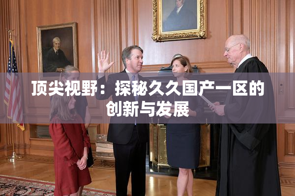 顶尖视野：探秘久久国产一区的创新与发展