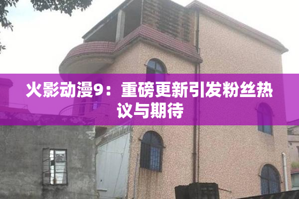 火影动漫9：重磅更新引发粉丝热议与期待