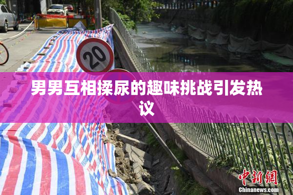 男男互相揉尿的趣味挑战引发热议